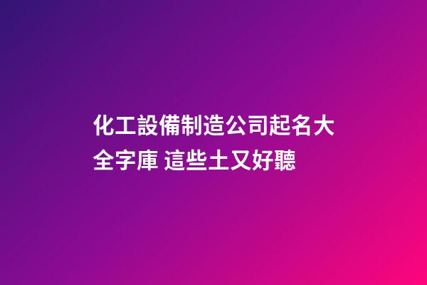 化工設備制造公司起名大全字庫 這些土又好聽-第1張-公司起名-玄機派